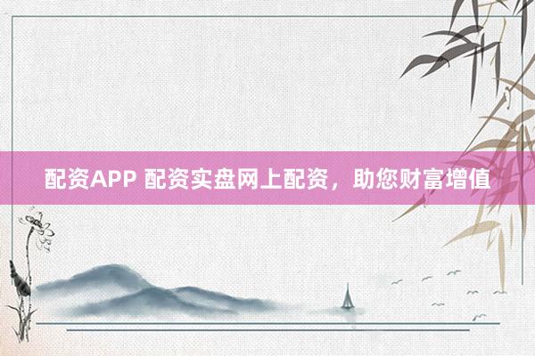 配资APP 配资实盘网上配资,助您财富增值