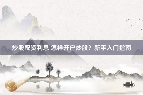 炒股配资利息 怎样开户炒股?新手入门指南