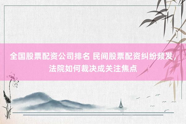 全国股票配资公司排名 民间股票配资纠纷频发,法院如何裁决成关注焦点
