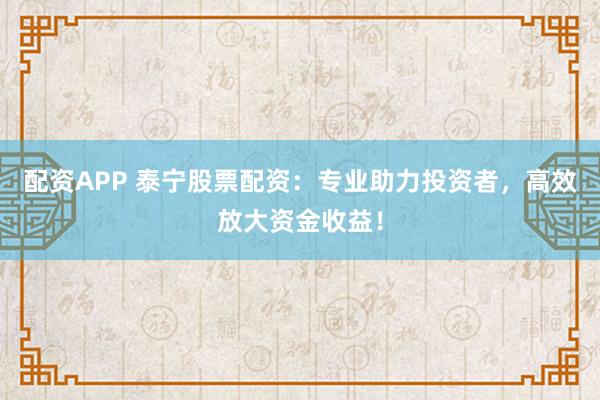 配资APP 泰宁股票配资:专业助力投资者,高效放大资金收益!