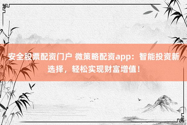 安全股票配资门户 微策略配资app:智能投资新选择,轻松实现财富增值!