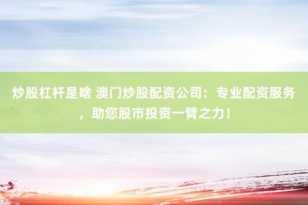 炒股杠杆是啥 澳门炒股配资公司:专业配资服务,助您股市投资一臂之力!