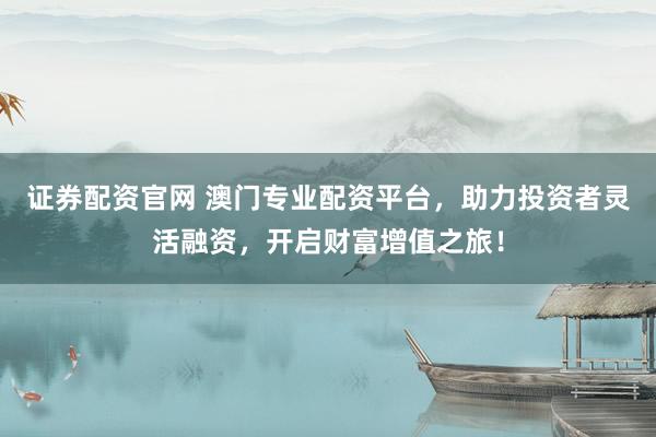 证券配资官网 澳门专业配资平台,助力投资者灵活融资,开启财富增值之旅!