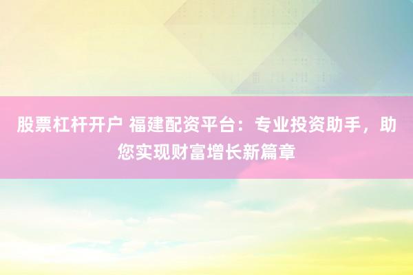 股票杠杆开户 福建配资平台:专业投资助手,助您实现财富增长新篇章