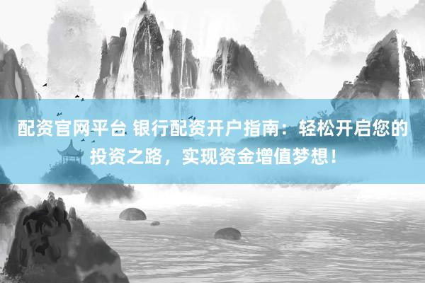 配资官网平台 银行配资开户指南:轻松开启您的投资之路,实现资金增值梦想!