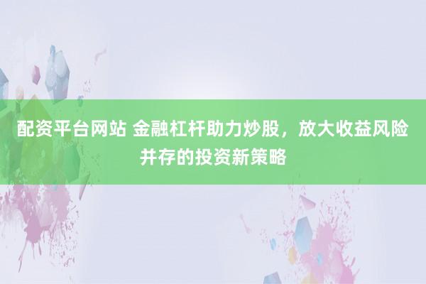 配资平台网站 金融杠杆助力炒股,放大收益风险并存的投资新策略