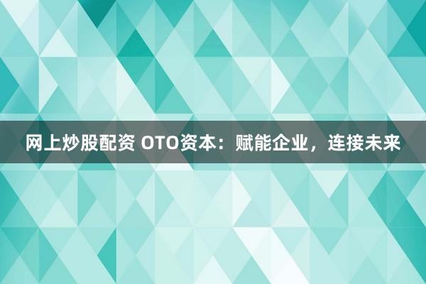 网上炒股配资 OTO资本:赋能企业,连接未来