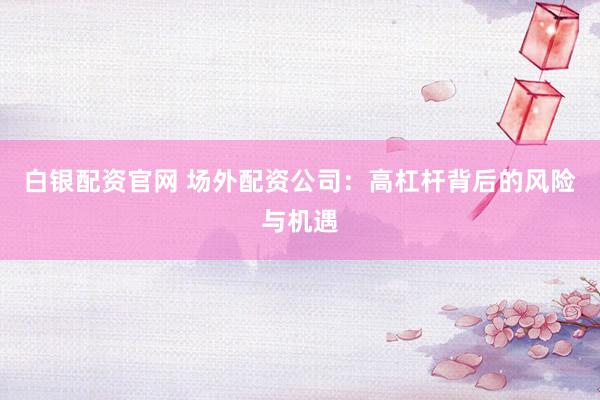 白银配资官网 场外配资公司:高杠杆背后的风险与机遇