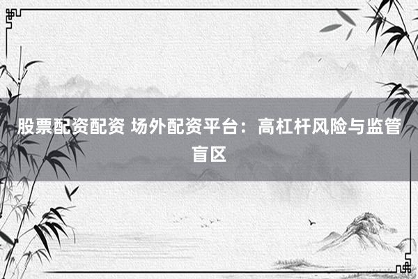 股票配资配资 场外配资平台：高杠杆风险与监管盲区