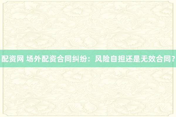 配资网 场外配资合同纠纷:风险自担还是无效合同?