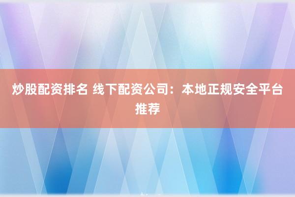 炒股配资排名 线下配资公司:本地正规安全平台推荐