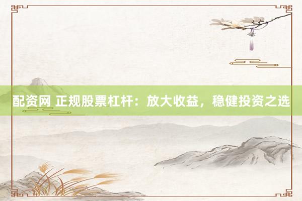 配资网 正规股票杠杆:放大收益,稳健投资之选