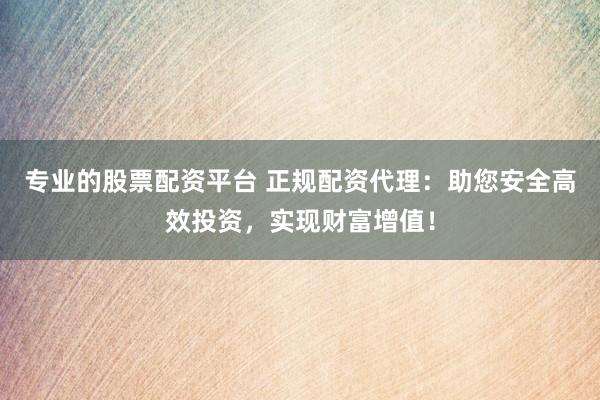 专业的股票配资平台 正规配资代理:助您安全高效投资,实现财富增值!