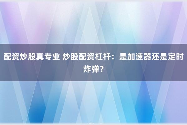 配资炒股真专业 炒股配资杠杆:是加速器还是定时炸弹?