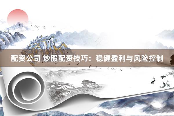 配资公司 炒股配资技巧:稳健盈利与风险控制