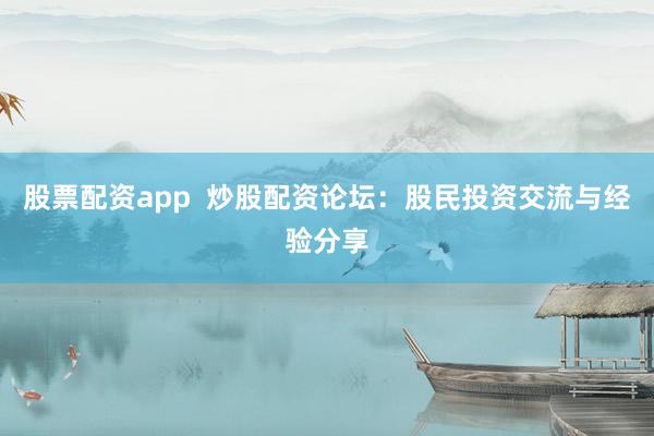 股票配资app 炒股配资论坛:股民投资交流与经验分享