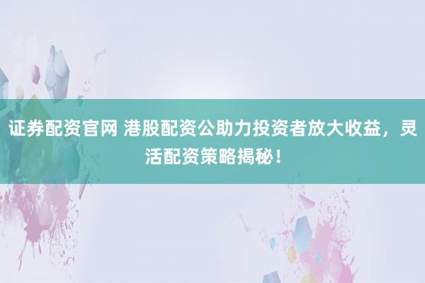 证券配资官网 港股配资公助力投资者放大收益,灵活配资策略揭秘!