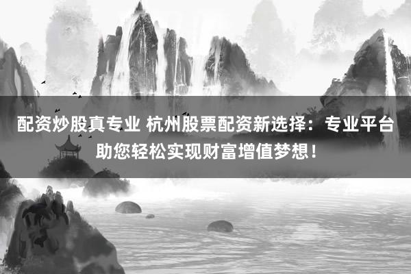 配资炒股真专业 杭州股票配资新选择：专业平台助您轻松实现财富增值梦想！