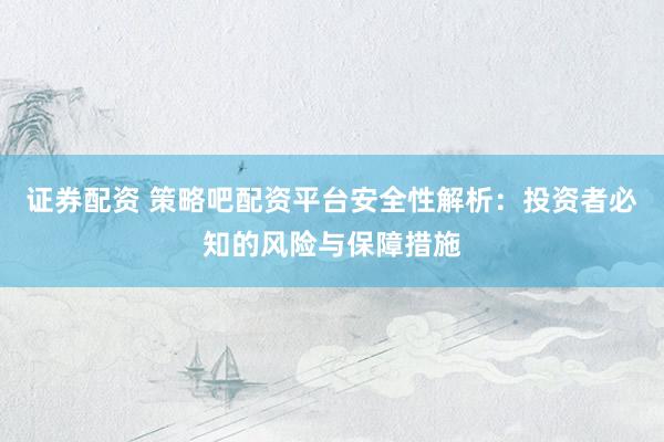 证券配资 策略吧配资平台安全性解析:投资者必知的风险与保障措施