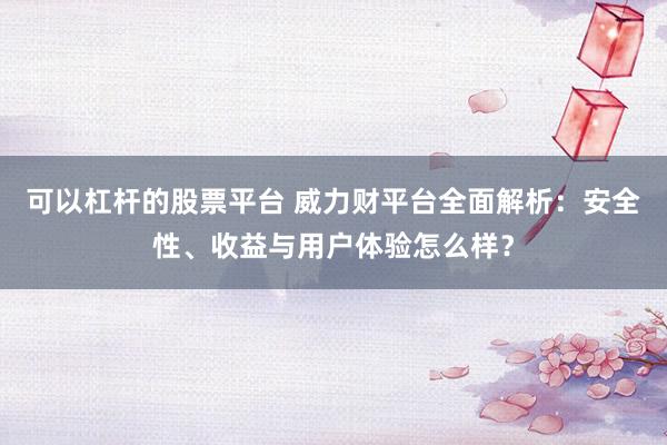 可以杠杆的股票平台 威力财平台全面解析:安全性、收益与用户体验怎么样?