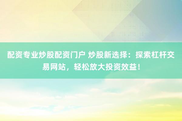 配资专业炒股配资门户 炒股新选择:探索杠杆交易网站,轻松放大投资效益!