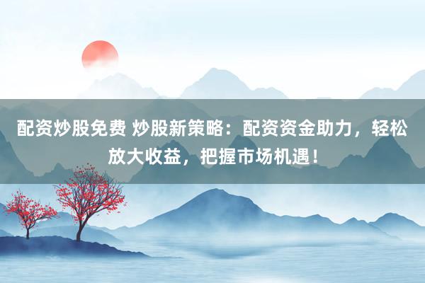 配资炒股免费 炒股新策略:配资资金助力,轻松放大收益,把握市场机遇!
