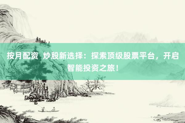 按月配资 炒股新选择:探索顶级股票平台,开启智能投资之旅!