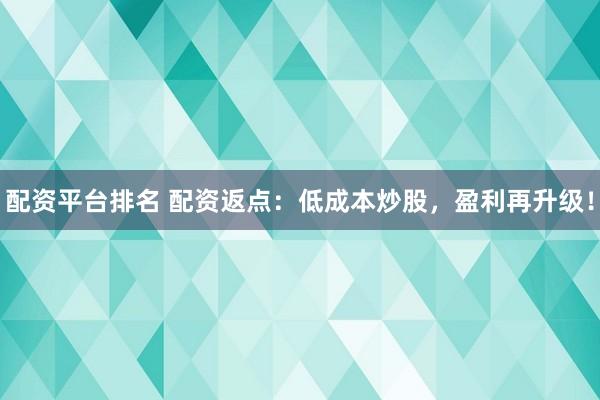 配资平台排名 配资返点:低成本炒股,盈利再升级!