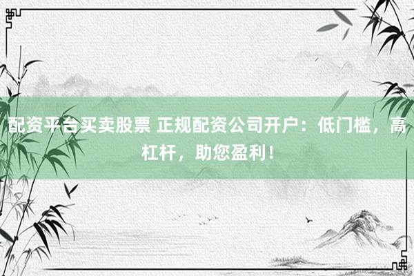 配资平台买卖股票 正规配资公司开户:低门槛,高杠杆,助您盈利!