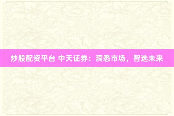 炒股配资平台 中天证券:洞悉市场,智选未来