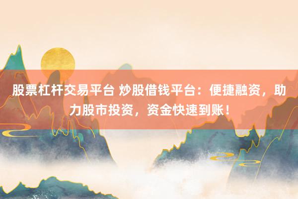 股票杠杆交易平台 炒股借钱平台:便捷融资,助力股市投资,资金快速到账!