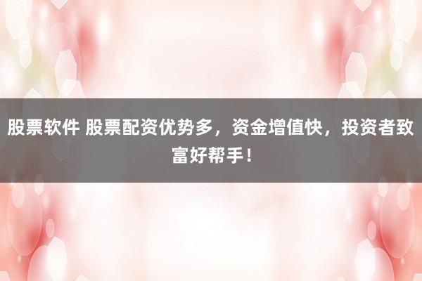 股票软件 股票配资优势多,资金增值快,投资者致富好帮手!