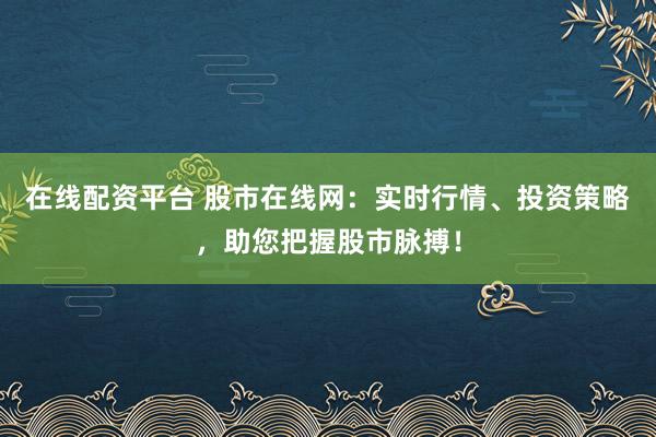 在线配资平台 股市在线网：实时行情、投资策略，助您把握股市脉搏！