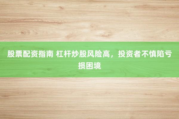 股票配资指南 杠杆炒股风险高，投资者不慎陷亏损困境