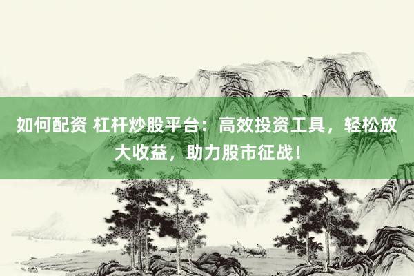 如何配资 杠杆炒股平台：高效投资工具，轻松放大收益，助力股市征战！