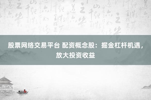 股票网络交易平台 配资概念股:掘金杠杆机遇,放大投资收益
