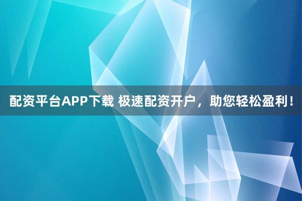配资平台APP下载 极速配资开户，助您轻松盈利！