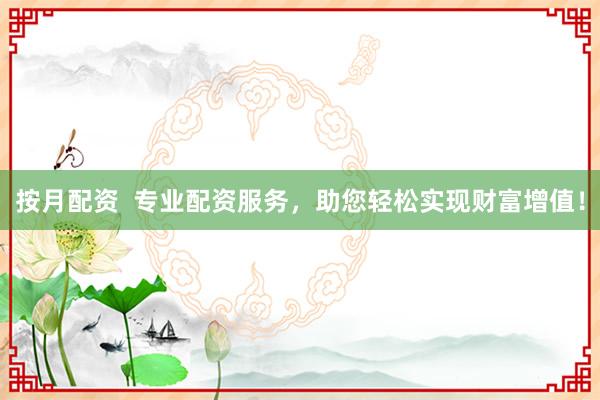 按月配资 专业配资服务,助您轻松实现财富增值!