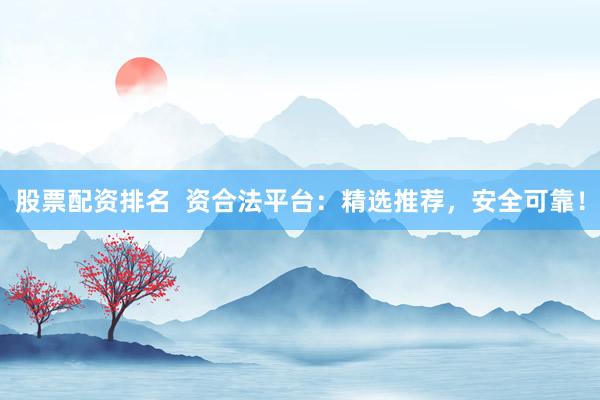股票配资排名  资合法平台：精选推荐，安全可靠！