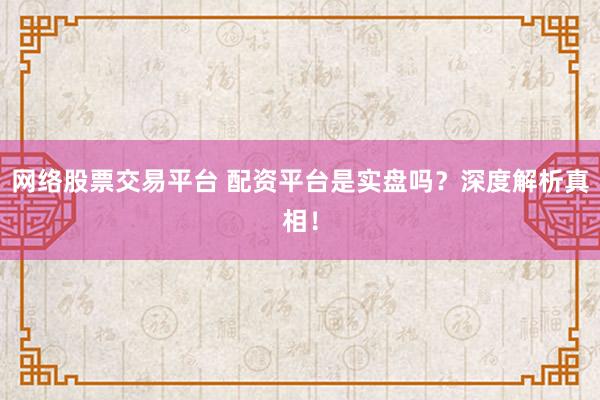 网络股票交易平台 配资平台是实盘吗？深度解析真相！