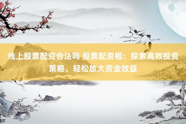 线上股票配资合法吗 股票配资相：探索高效投资策略，轻松放大资金效益
