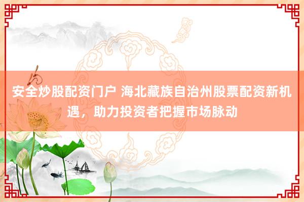 安全炒股配资门户 海北藏族自治州股票配资新机遇，助力投资者把握市场脉动