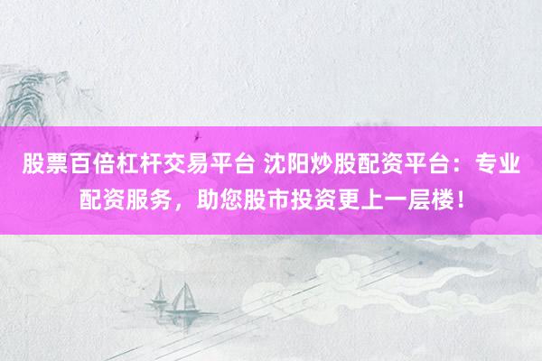 股票百倍杠杆交易平台 沈阳炒股配资平台：专业配资服务，助您股市投资更上一层楼！