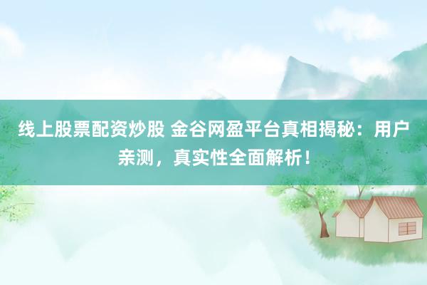 线上股票配资炒股 金谷网盈平台真相揭秘：用户亲测，真实性全面解析！
