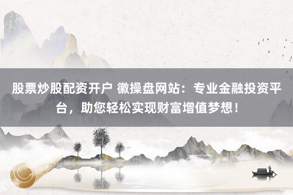 股票炒股配资开户 徽操盘网站：专业金融投资平台，助您轻松实现财富增值梦想！
