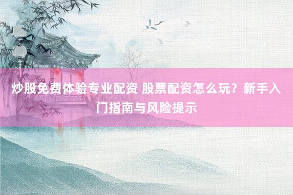 炒股免费体验专业配资 股票配资怎么玩？新手入门指南与风险提示