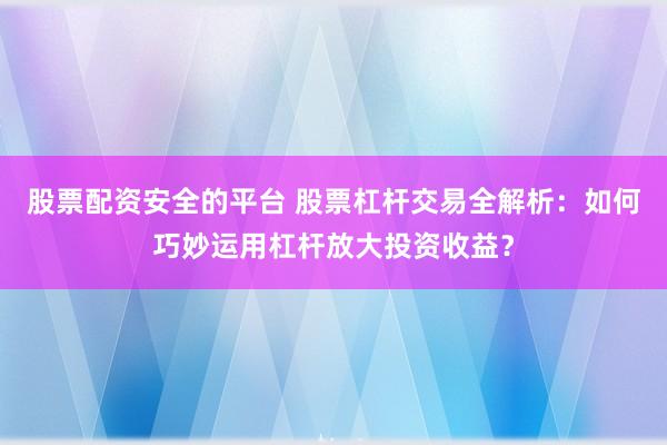 股票配资安全的平台 股票杠杆交易全解析：如何巧妙运用杠杆放大投资收益？