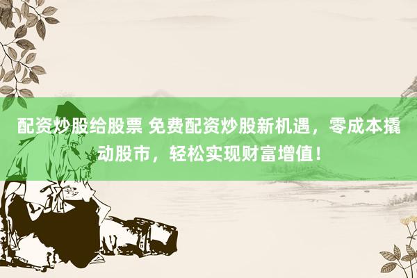 配资炒股给股票 免费配资炒股新机遇，零成本撬动股市，轻松实现财富增值！