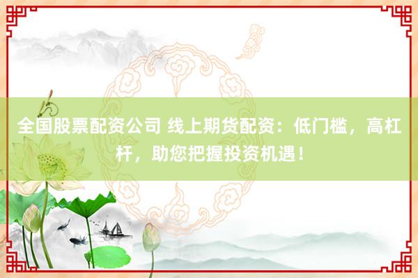 全国股票配资公司 线上期货配资：低门槛，高杠杆，助您把握投资机遇！