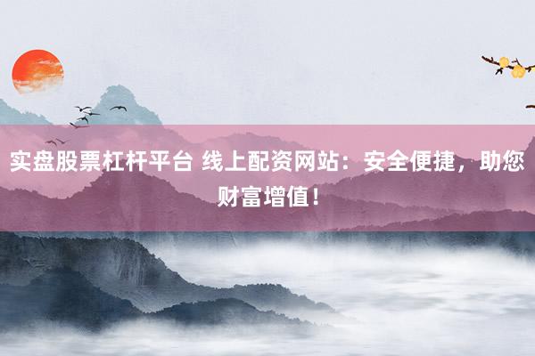 实盘股票杠杆平台 线上配资网站：安全便捷，助您财富增值！